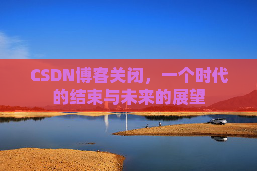 CSDN博客关闭，一个时代的结束与未来的展望